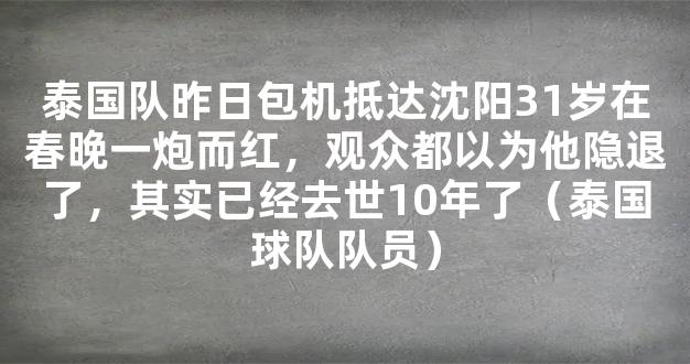 泰国队昨日包机抵达沈阳31岁在春晚一炮而红，观众都以为他隐退了，其实已经去世10年了（泰国球队队员）