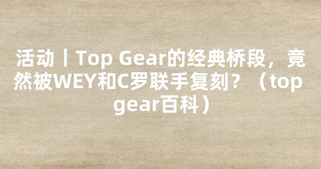 活动丨Top Gear的经典桥段，竟然被WEY和C罗联手复刻？（top gear百科）