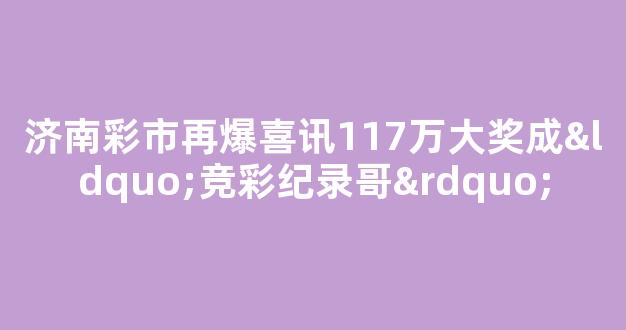 济南彩市再爆喜讯117万大奖成“竞彩纪录哥”