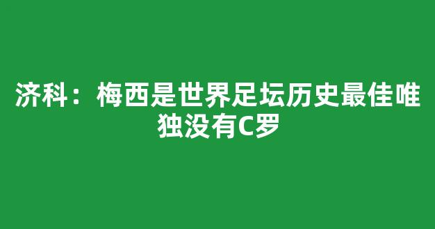 济科：梅西是世界足坛历史最佳唯独没有C罗