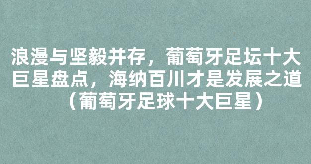 浪漫与坚毅并存，葡萄牙足坛十大巨星盘点，海纳百川才是发展之道（葡萄牙足球十大巨星）