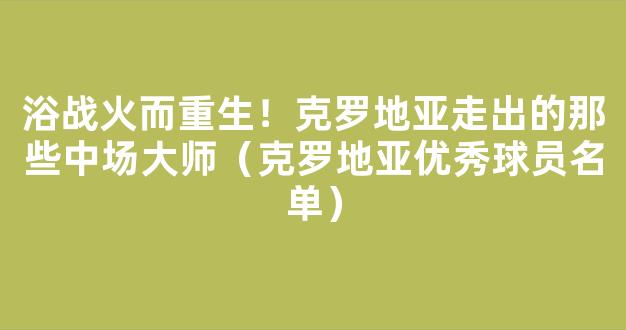 浴战火而重生！克罗地亚走出的那些中场大师（克罗地亚优秀球员名单）