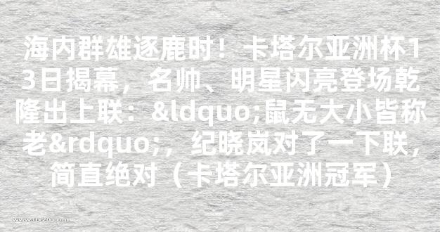 海内群雄逐鹿时！卡塔尔亚洲杯13日揭幕，名帅、明星闪亮登场乾隆出上联：“鼠无大小皆称老”，纪晓岚对了一下联，简直绝对（卡塔尔亚洲冠军）