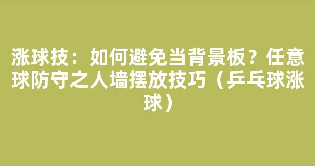 涨球技：如何避免当背景板？任意球防守之人墙摆放技巧（乒乓球涨球）