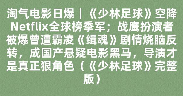 淘气电影日爆｜《少林足球》空降Netflix全球榜季军；战鹰扮演者被爆曾遭霸凌《缉魂》剧情烧脑反转，成国产悬疑电影黑马，导演才是真正狠角色（《少林足球》完整版）