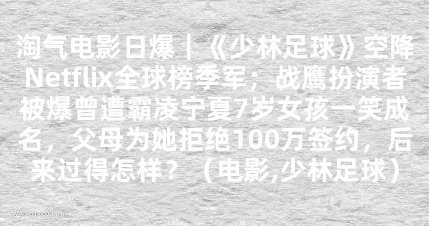 淘气电影日爆｜《少林足球》空降Netflix全球榜季军；战鹰扮演者被爆曾遭霸凌宁夏7岁女孩一笑成名，父母为她拒绝100万签约，后来过得怎样？（电影,少林足球）