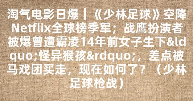 淘气电影日爆｜《少林足球》空降Netflix全球榜季军；战鹰扮演者被爆曾遭霸凌14年前女子生下“怪异猴孩”，差点被马戏团买走，现在如何了？（少林足球枪战）