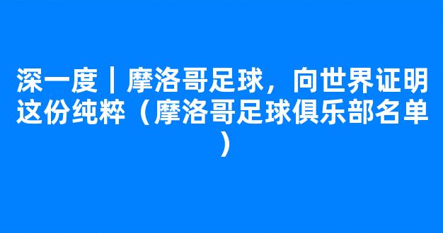 深一度｜摩洛哥足球，向世界证明这份纯粹（摩洛哥足球俱乐部名单）