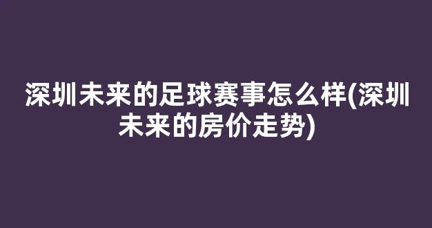 深圳未来的足球赛事怎么样(深圳未来的房价走势)