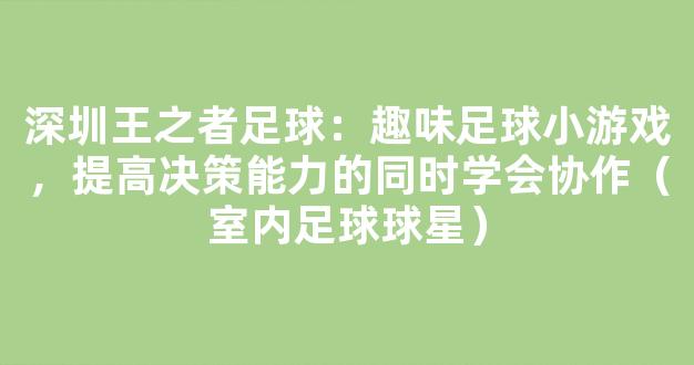 深圳王之者足球：趣味足球小游戏，提高决策能力的同时学会协作（室内足球球星）