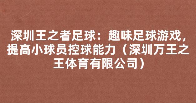 深圳王之者足球：趣味足球游戏，提高小球员控球能力（深圳万王之王体育有限公司）