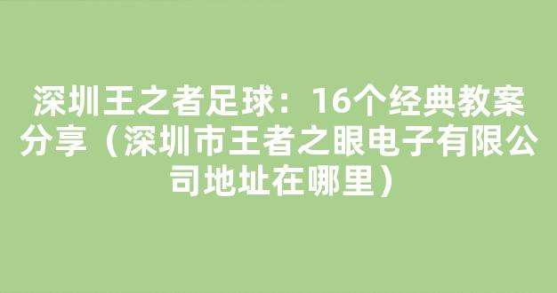 深圳王之者足球：16个经典教案分享（深圳市王者之眼电子有限公司地址在哪里）