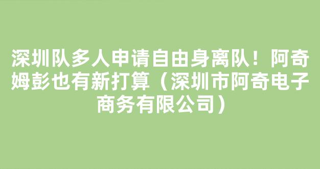 深圳队多人申请自由身离队！阿奇姆彭也有新打算（深圳市阿奇电子商务有限公司）