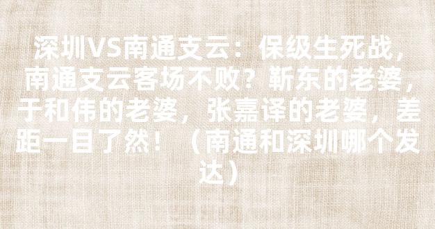 深圳VS南通支云：保级生死战，南通支云客场不败？靳东的老婆，于和伟的老婆，张嘉译的老婆，差距一目了然！（南通和深圳哪个发达）