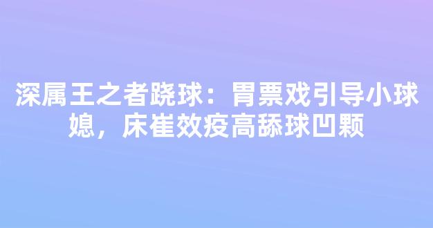 深属王之者跷球：胃票戏引导小球媳，床崔效疫高舔球凹颗