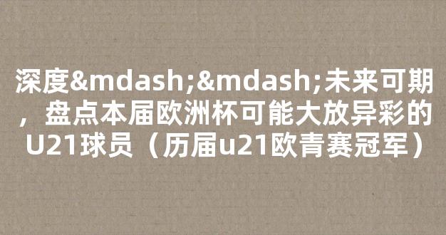 深度——未来可期，盘点本届欧洲杯可能大放异彩的U21球员（历届u21欧青赛冠军）