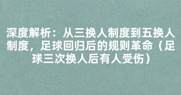 深度解析：从三换人制度到五换人制度，足球回归后的规则革命（足球三次换人后有人受伤）