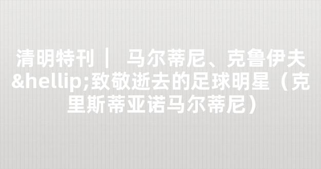 清明特刊  ▏马尔蒂尼、克鲁伊夫…致敬逝去的足球明星（克里斯蒂亚诺马尔蒂尼）