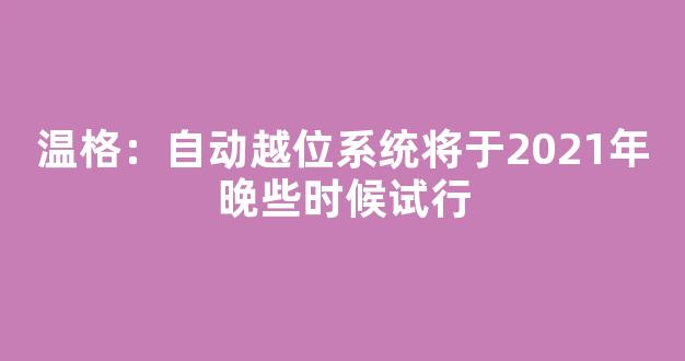 温格：自动越位系统将于2021年晚些时候试行