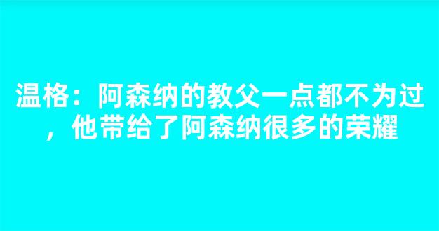 温格：阿森纳的教父一点都不为过，他带给了阿森纳很多的荣耀