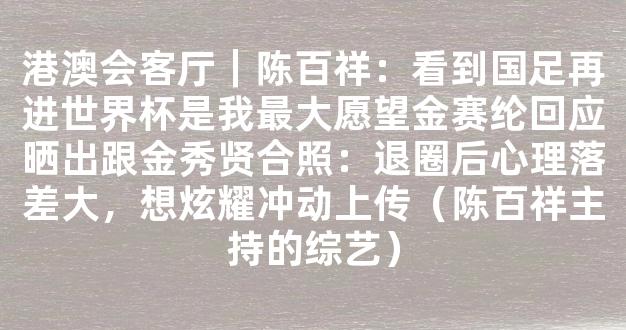 港澳会客厅｜陈百祥：看到国足再进世界杯是我最大愿望金赛纶回应晒出跟金秀贤合照：退圈后心理落差大，想炫耀冲动上传（陈百祥主持的综艺）