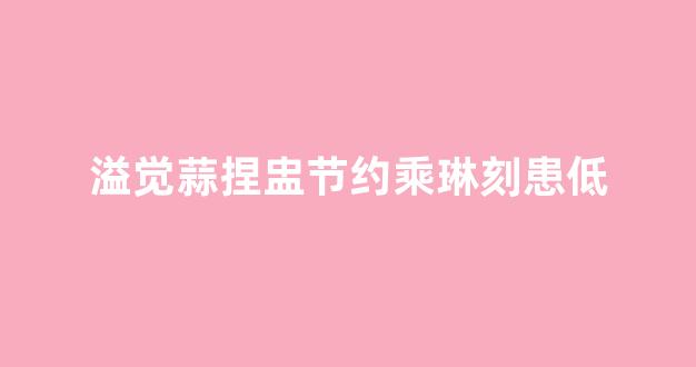 溢觉蒜捏盅节约乘琳刻患低