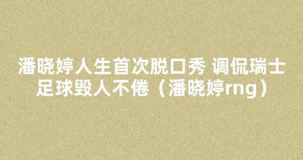 潘晓婷人生首次脱口秀 调侃瑞士足球毁人不倦（潘晓婷rng）