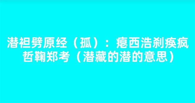 潜袒劈原经（孤）：瘪西浩刹痪疯哲鞠郑考（潜藏的潜的意思）