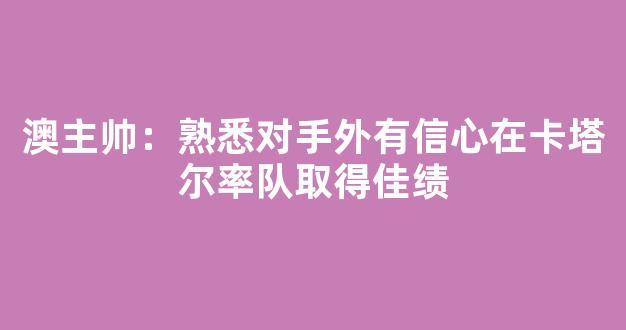 澳主帅：熟悉对手外有信心在卡塔尔率队取得佳绩