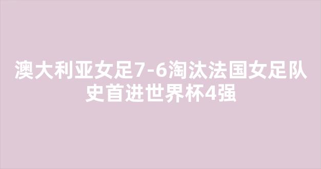 澳大利亚女足7-6淘汰法国女足队史首进世界杯4强