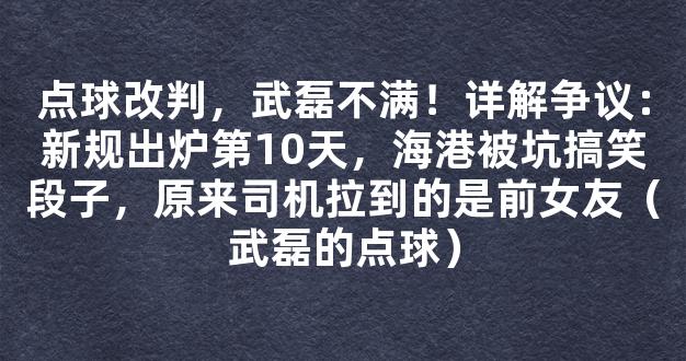 点球改判，武磊不满！详解争议：新规出炉第10天，海港被坑搞笑段子，原来司机拉到的是前女友（武磊的点球）