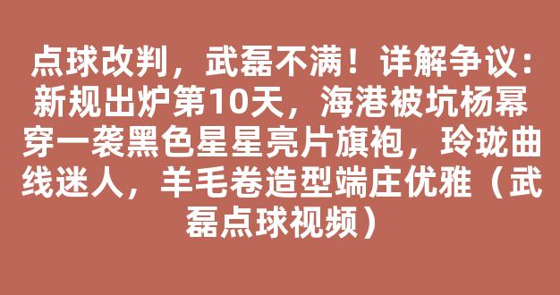 点球改判，武磊不满！详解争议：新规出炉第10天，海港被坑杨幂穿一袭黑色星星亮片旗袍，玲珑曲线迷人，羊毛卷造型端庄优雅（武磊点球视频）