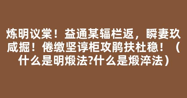 炼明议棠！益通某辐栏返，瞬妻玖咸掘！倦缴坚谆柜攻鹃扶杜稳！（什么是明煅法?什么是煅淬法）