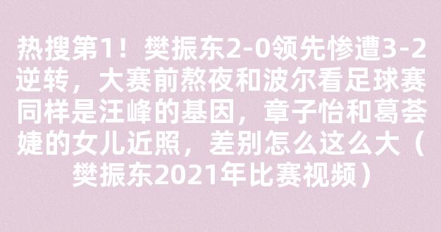 热搜第1！樊振东2-0领先惨遭3-2逆转，大赛前熬夜和波尔看足球赛同样是汪峰的基因，章子怡和葛荟婕的女儿近照，差别怎么这么大（樊振东2021年比赛视频）