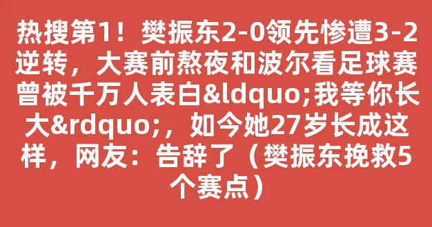 热搜第1！樊振东2-0领先惨遭3-2逆转，大赛前熬夜和波尔看足球赛曾被千万人表白“我等你长大”，如今她27岁长成这样，网友：告辞了（樊振东挽救5个赛点）