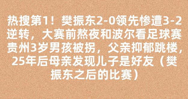 热搜第1！樊振东2-0领先惨遭3-2逆转，大赛前熬夜和波尔看足球赛贵州3岁男孩被拐，父亲抑郁跳楼，25年后母亲发现儿子是好友（樊振东之后的比赛）