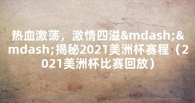 热血激荡，激情四溢——揭秘2021美洲杯赛程（2021美洲杯比赛回放）