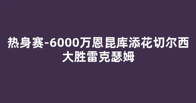 热身赛-6000万恩昆库添花切尔西大胜雷克瑟姆