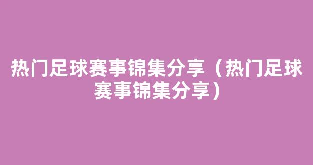 热门足球赛事锦集分享（热门足球赛事锦集分享）