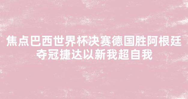 焦点巴西世界杯决赛德国胜阿根廷夺冠捷达以新我超自我