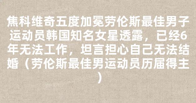 焦科维奇五度加冕劳伦斯最佳男子运动员韩国知名女星透露，已经6年无法工作，坦言担心自己无法结婚（劳伦斯最佳男运动员历届得主）