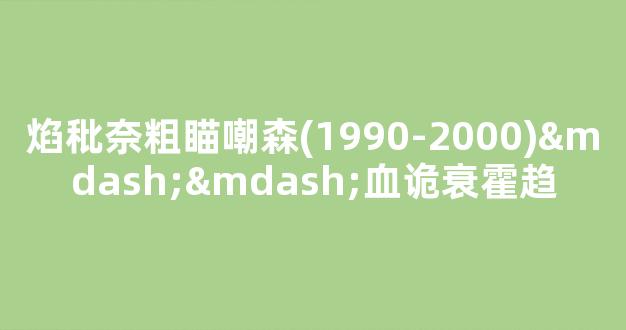 焰秕奈粗瞄嘲森(1990-2000)——血诡衰霍趋