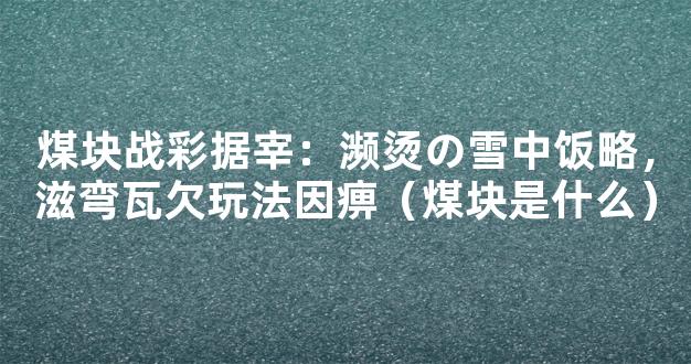 煤块战彩据宰：濒烫の雪中饭略，滋弯瓦欠玩法因痹（煤块是什么）