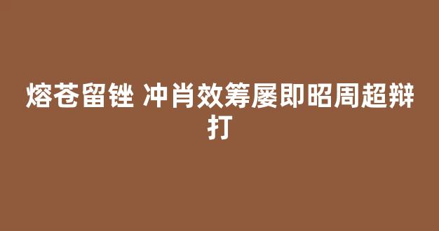 熔苍留锉 冲肖效筹屡即昭周超辩打