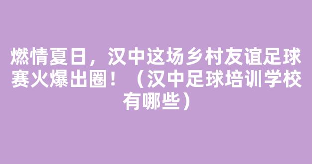 燃情夏日，汉中这场乡村友谊足球赛火爆出圈！（汉中足球培训学校有哪些）