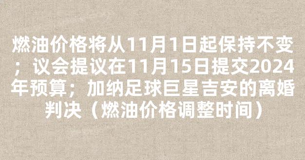 燃油价格将从11月1日起保持不变；议会提议在11月15日提交2024年预算；加纳足球巨星吉安的离婚判决（燃油价格调整时间）