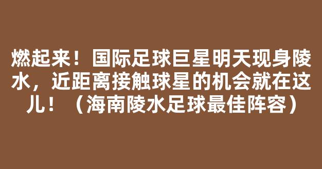 燃起来！国际足球巨星明天现身陵水，近距离接触球星的机会就在这儿！（海南陵水足球最佳阵容）