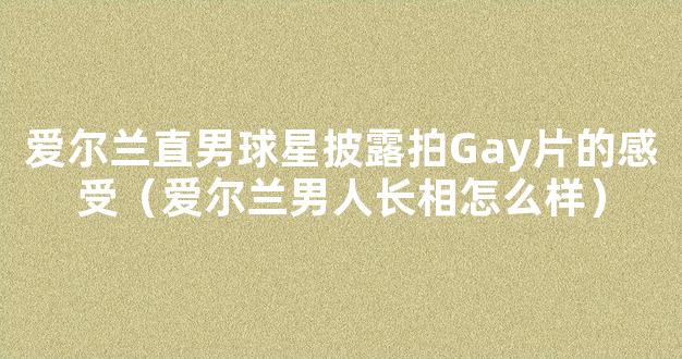 爱尔兰直男球星披露拍Gay片的感受（爱尔兰男人长相怎么样）