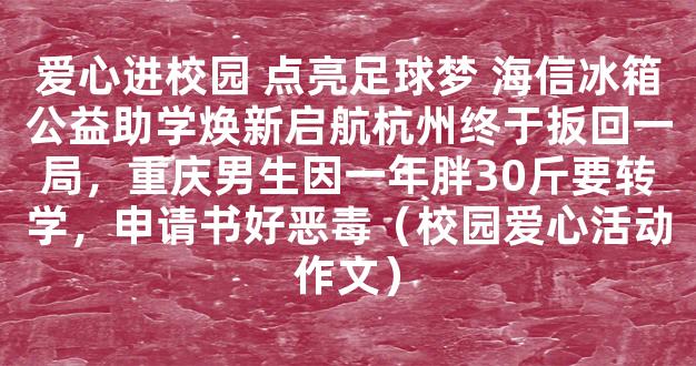 爱心进校园 点亮足球梦 海信冰箱公益助学焕新启航杭州终于扳回一局，重庆男生因一年胖30斤要转学，申请书好恶毒（校园爱心活动作文）