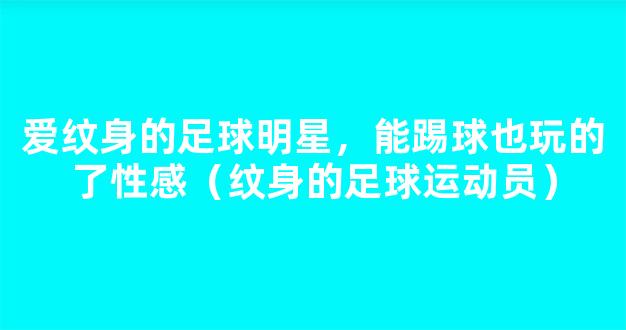 爱纹身的足球明星，能踢球也玩的了性感（纹身的足球运动员）